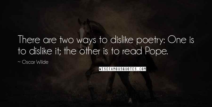 Oscar Wilde Quotes: There are two ways to dislike poetry: One is to dislike it; the other is to read Pope.