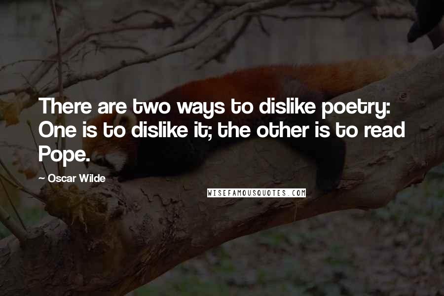 Oscar Wilde Quotes: There are two ways to dislike poetry: One is to dislike it; the other is to read Pope.