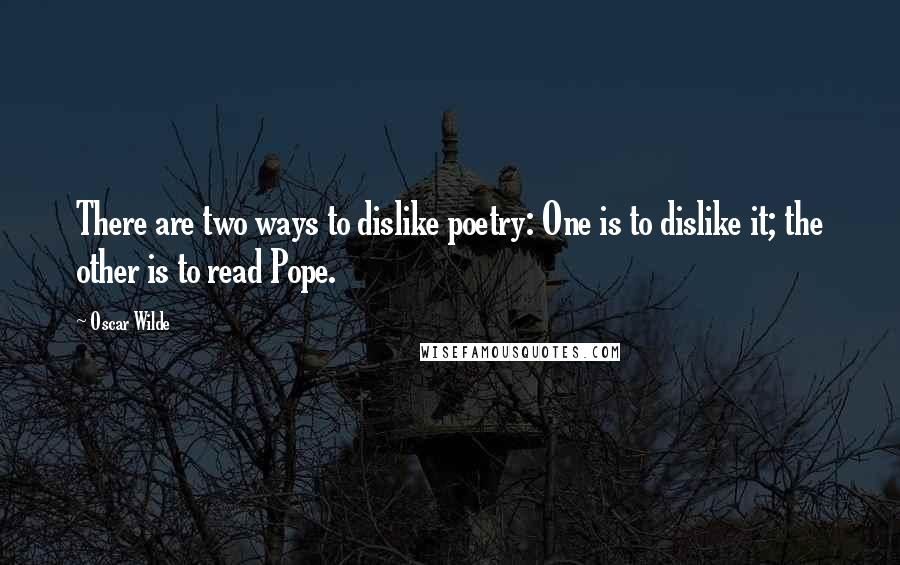 Oscar Wilde Quotes: There are two ways to dislike poetry: One is to dislike it; the other is to read Pope.