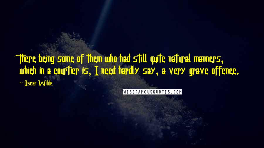 Oscar Wilde Quotes: There being some of them who had still quite natural manners, which in a courtier is, I need hardly say, a very grave offence.