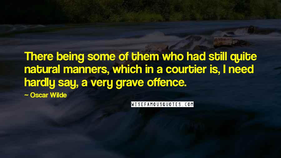 Oscar Wilde Quotes: There being some of them who had still quite natural manners, which in a courtier is, I need hardly say, a very grave offence.