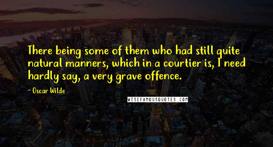 Oscar Wilde Quotes: There being some of them who had still quite natural manners, which in a courtier is, I need hardly say, a very grave offence.