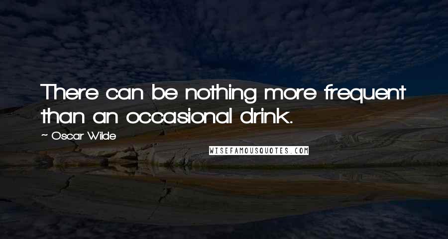 Oscar Wilde Quotes: There can be nothing more frequent than an occasional drink.