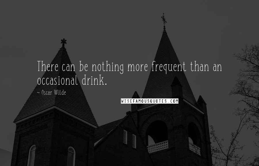 Oscar Wilde Quotes: There can be nothing more frequent than an occasional drink.