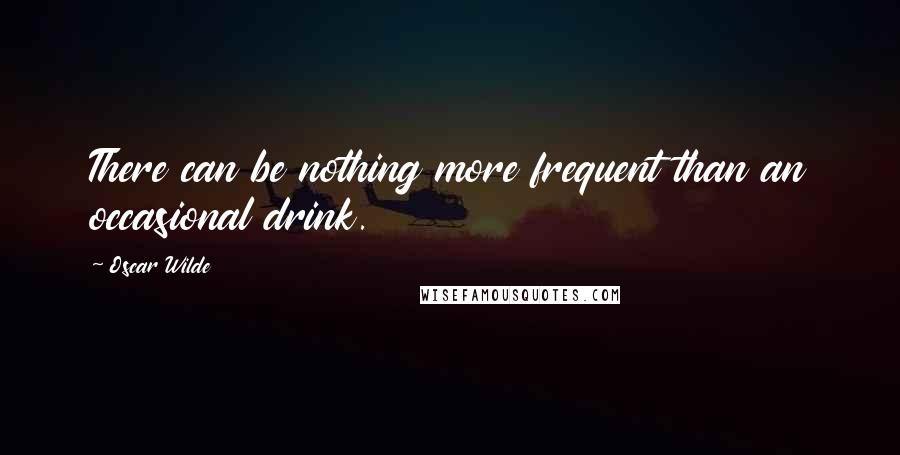 Oscar Wilde Quotes: There can be nothing more frequent than an occasional drink.