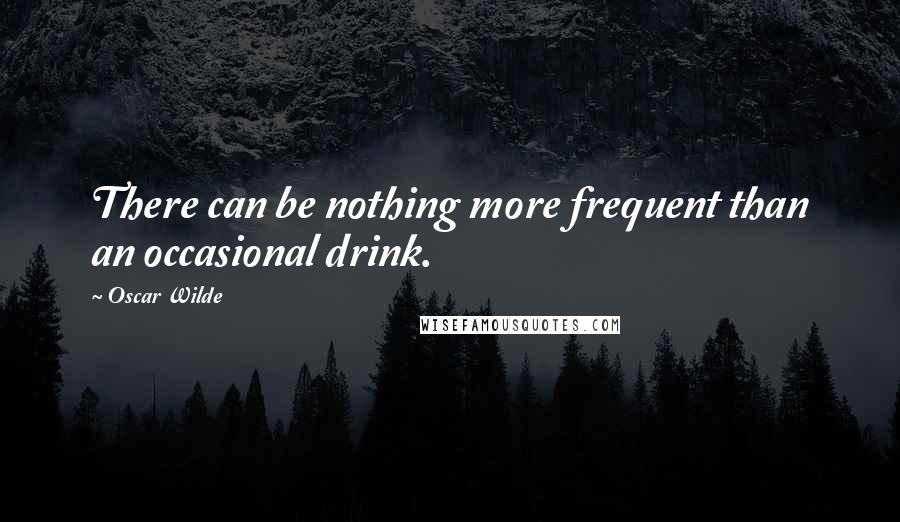 Oscar Wilde Quotes: There can be nothing more frequent than an occasional drink.