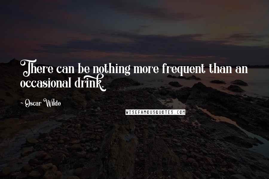 Oscar Wilde Quotes: There can be nothing more frequent than an occasional drink.