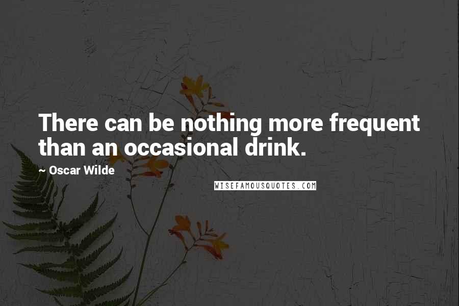 Oscar Wilde Quotes: There can be nothing more frequent than an occasional drink.