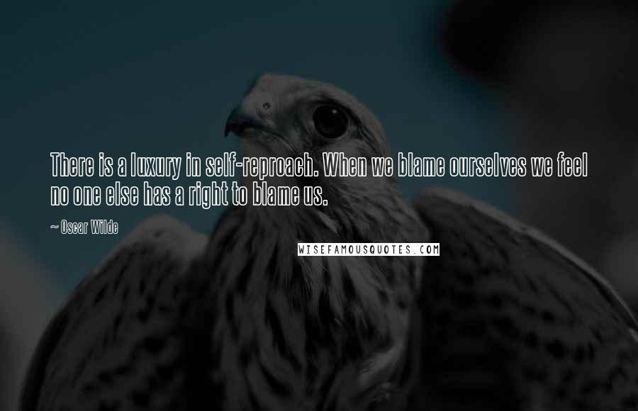 Oscar Wilde Quotes: There is a luxury in self-reproach. When we blame ourselves we feel no one else has a right to blame us.