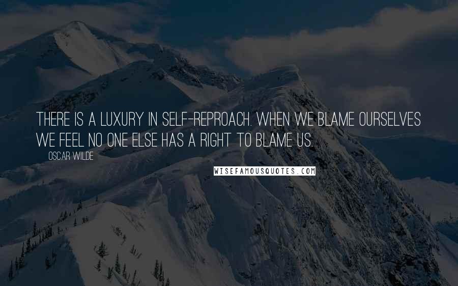 Oscar Wilde Quotes: There is a luxury in self-reproach. When we blame ourselves we feel no one else has a right to blame us.