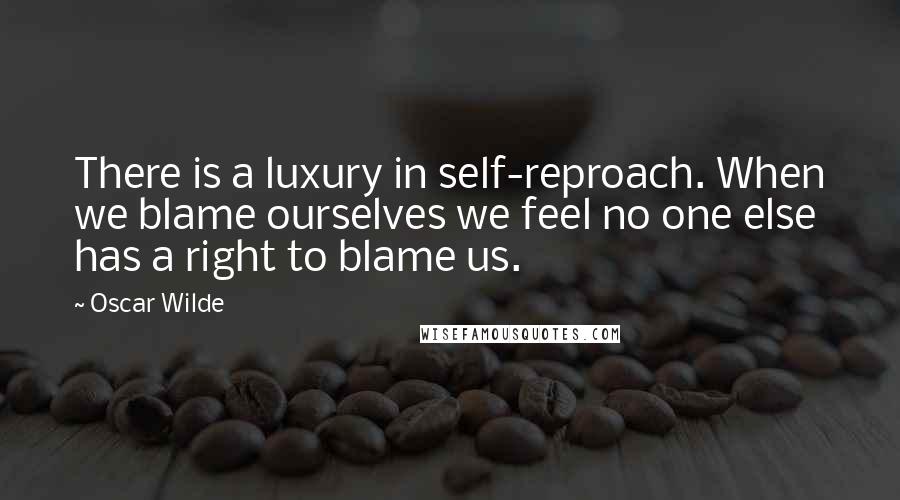 Oscar Wilde Quotes: There is a luxury in self-reproach. When we blame ourselves we feel no one else has a right to blame us.