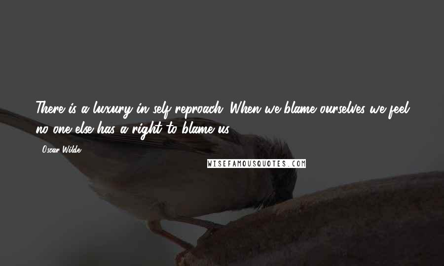 Oscar Wilde Quotes: There is a luxury in self-reproach. When we blame ourselves we feel no one else has a right to blame us.