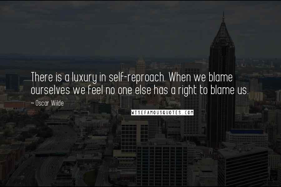 Oscar Wilde Quotes: There is a luxury in self-reproach. When we blame ourselves we feel no one else has a right to blame us.