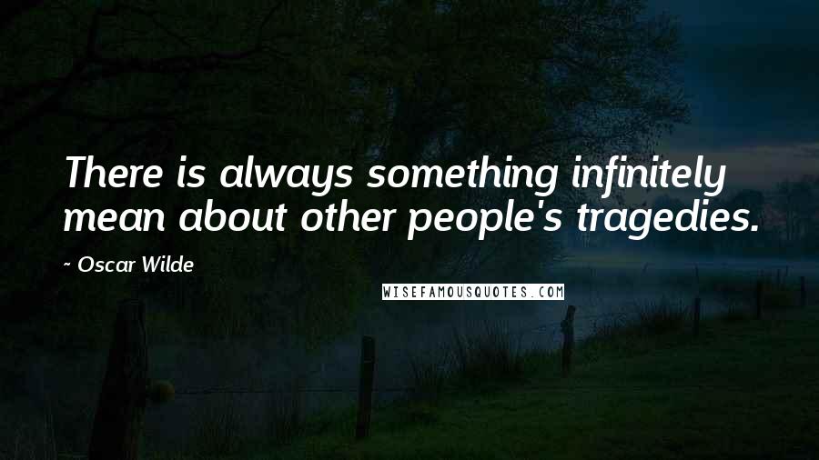 Oscar Wilde Quotes: There is always something infinitely mean about other people's tragedies.