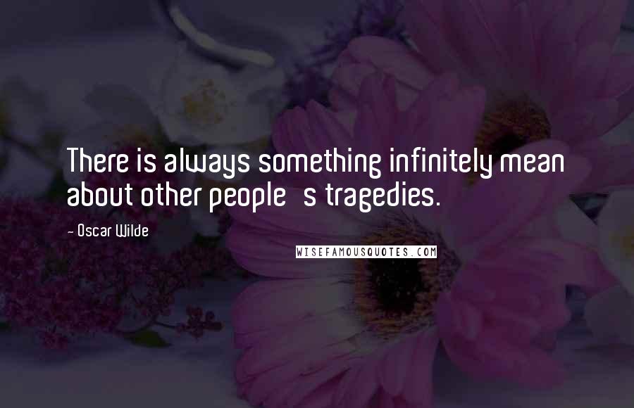 Oscar Wilde Quotes: There is always something infinitely mean about other people's tragedies.