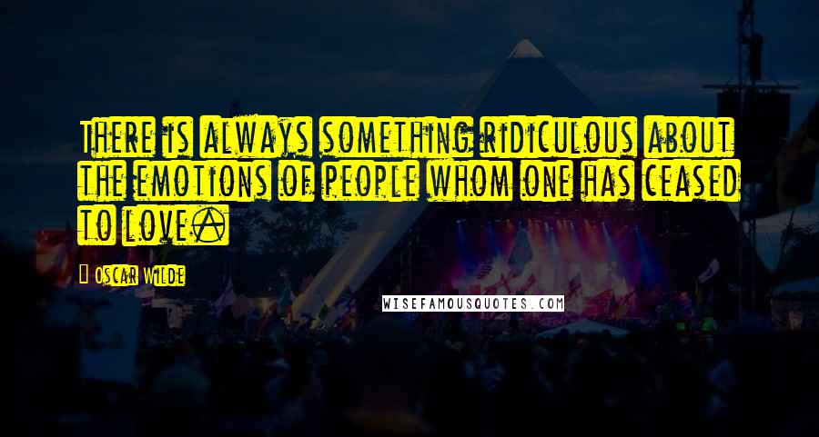 Oscar Wilde Quotes: There is always something ridiculous about the emotions of people whom one has ceased to love.