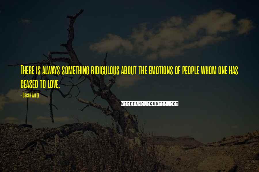 Oscar Wilde Quotes: There is always something ridiculous about the emotions of people whom one has ceased to love.