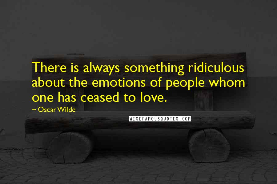 Oscar Wilde Quotes: There is always something ridiculous about the emotions of people whom one has ceased to love.