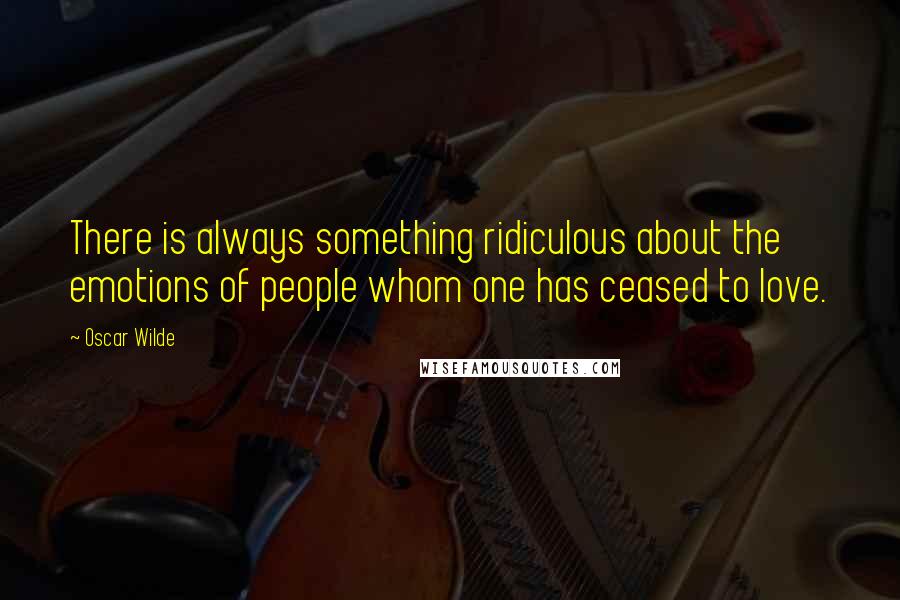 Oscar Wilde Quotes: There is always something ridiculous about the emotions of people whom one has ceased to love.