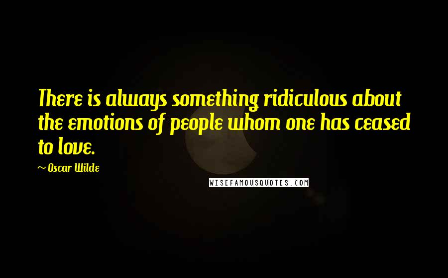 Oscar Wilde Quotes: There is always something ridiculous about the emotions of people whom one has ceased to love.