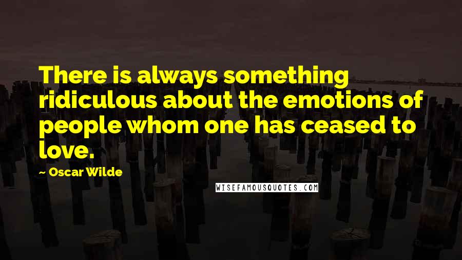 Oscar Wilde Quotes: There is always something ridiculous about the emotions of people whom one has ceased to love.
