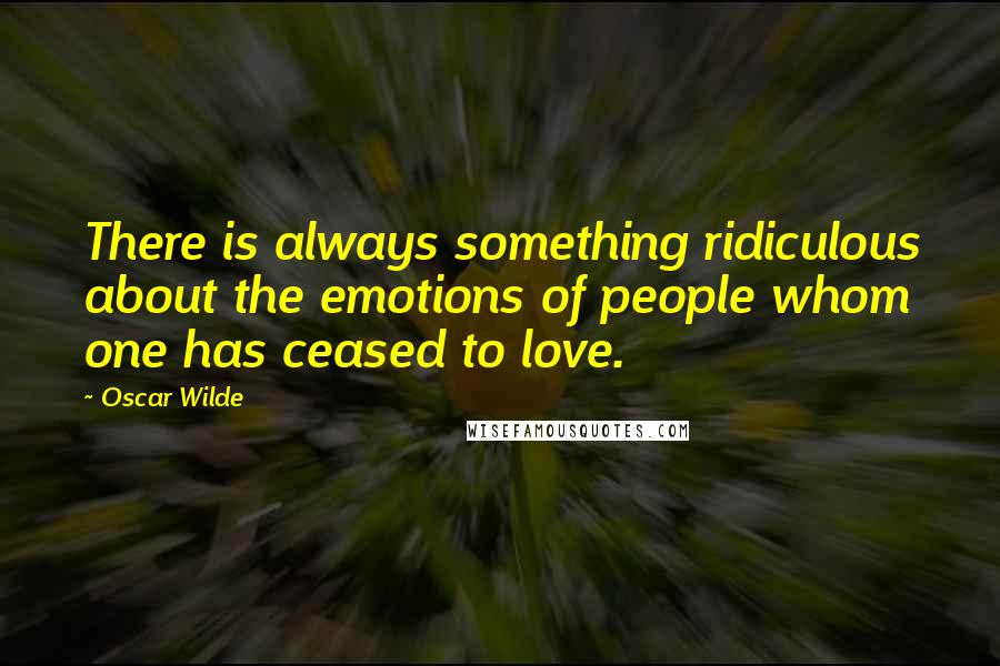 Oscar Wilde Quotes: There is always something ridiculous about the emotions of people whom one has ceased to love.