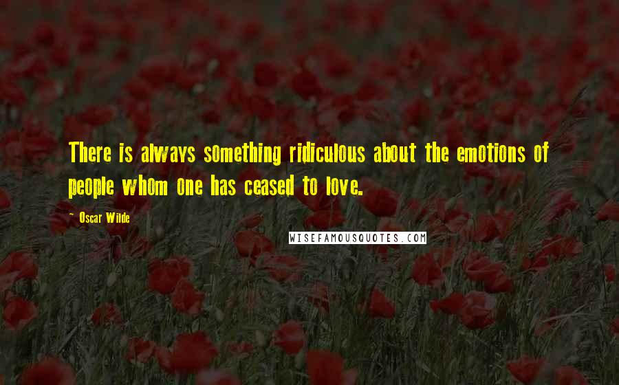 Oscar Wilde Quotes: There is always something ridiculous about the emotions of people whom one has ceased to love.