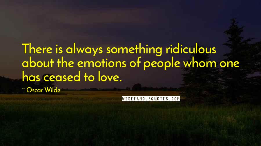 Oscar Wilde Quotes: There is always something ridiculous about the emotions of people whom one has ceased to love.