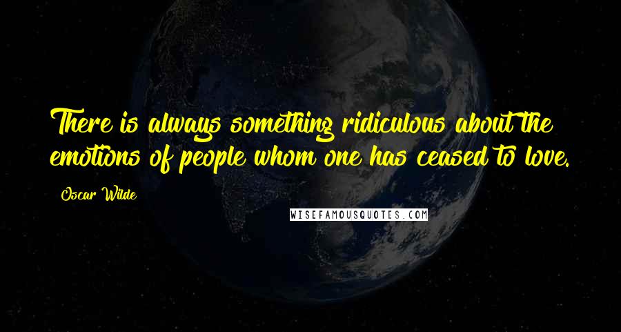 Oscar Wilde Quotes: There is always something ridiculous about the emotions of people whom one has ceased to love.