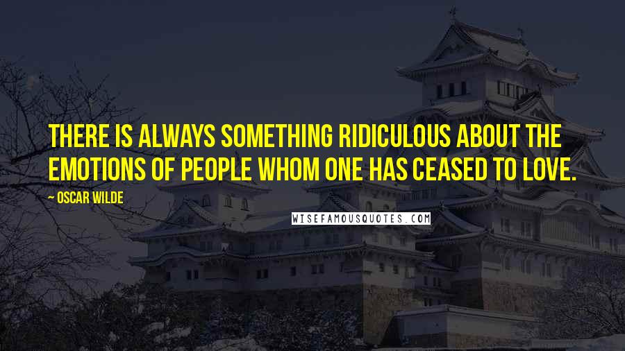 Oscar Wilde Quotes: There is always something ridiculous about the emotions of people whom one has ceased to love.