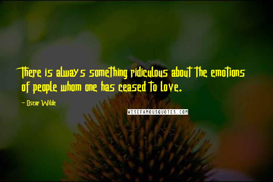 Oscar Wilde Quotes: There is always something ridiculous about the emotions of people whom one has ceased to love.