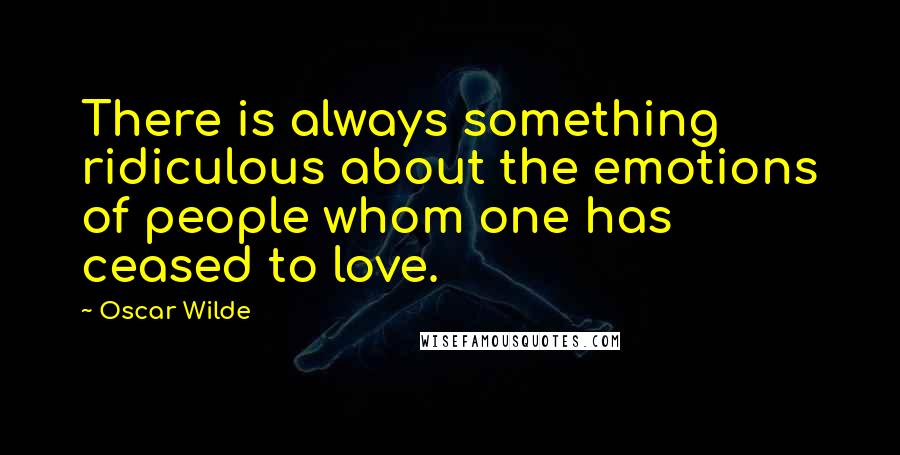 Oscar Wilde Quotes: There is always something ridiculous about the emotions of people whom one has ceased to love.