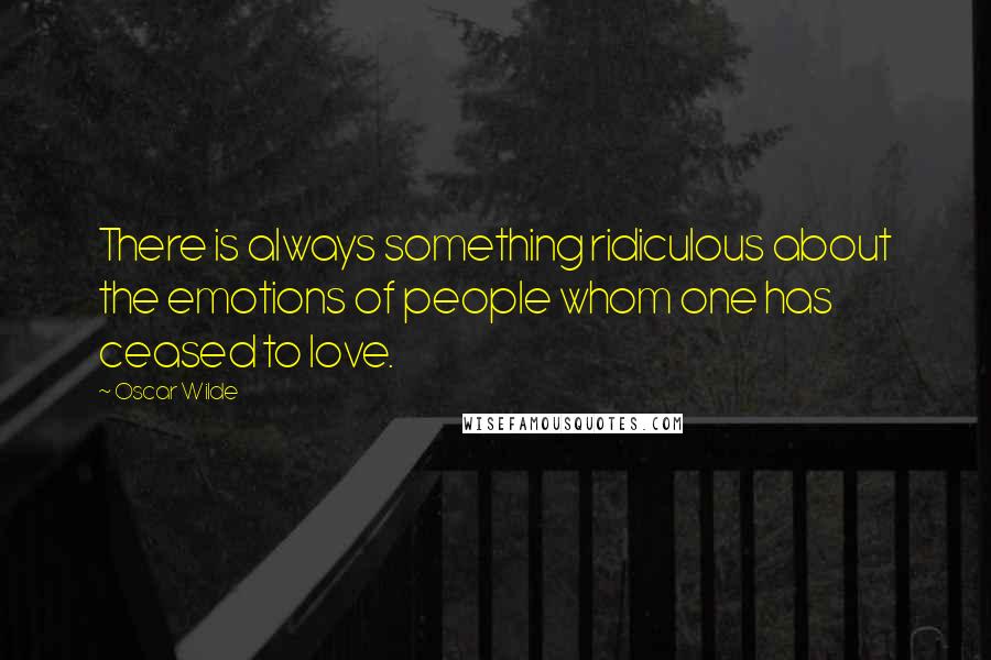 Oscar Wilde Quotes: There is always something ridiculous about the emotions of people whom one has ceased to love.