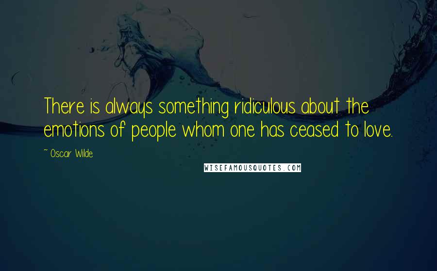 Oscar Wilde Quotes: There is always something ridiculous about the emotions of people whom one has ceased to love.