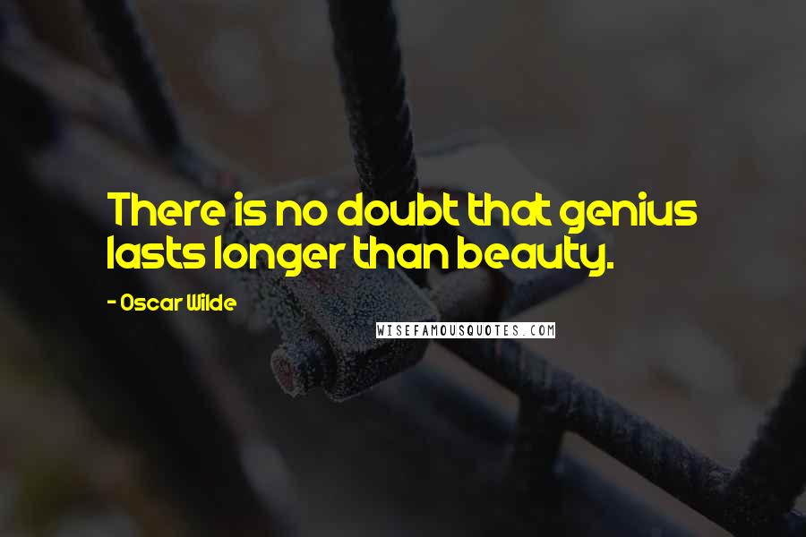 Oscar Wilde Quotes: There is no doubt that genius lasts longer than beauty.