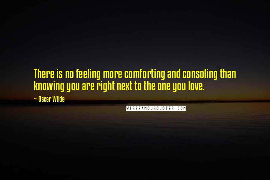 Oscar Wilde Quotes: There is no feeling more comforting and consoling than knowing you are right next to the one you love.