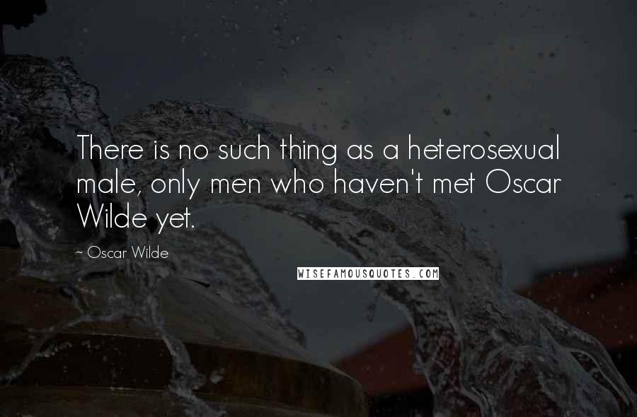 Oscar Wilde Quotes: There is no such thing as a heterosexual male, only men who haven't met Oscar Wilde yet.