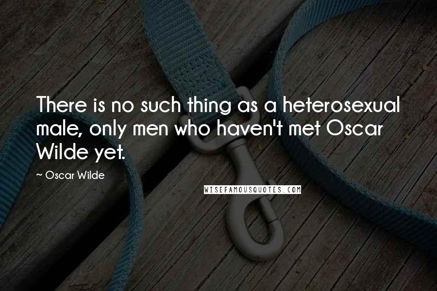 Oscar Wilde Quotes: There is no such thing as a heterosexual male, only men who haven't met Oscar Wilde yet.