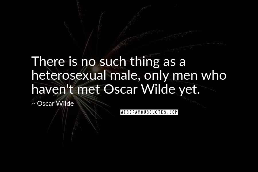 Oscar Wilde Quotes: There is no such thing as a heterosexual male, only men who haven't met Oscar Wilde yet.