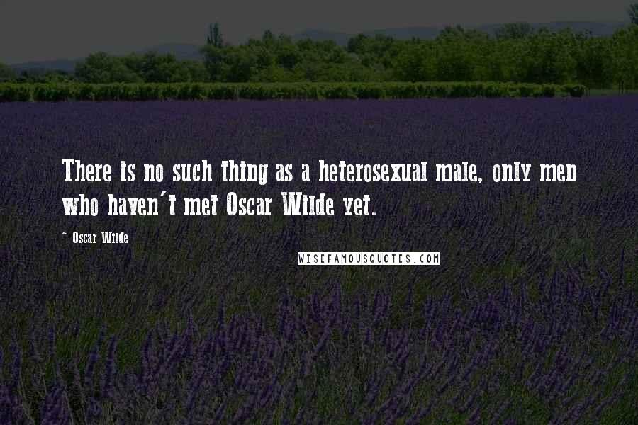 Oscar Wilde Quotes: There is no such thing as a heterosexual male, only men who haven't met Oscar Wilde yet.