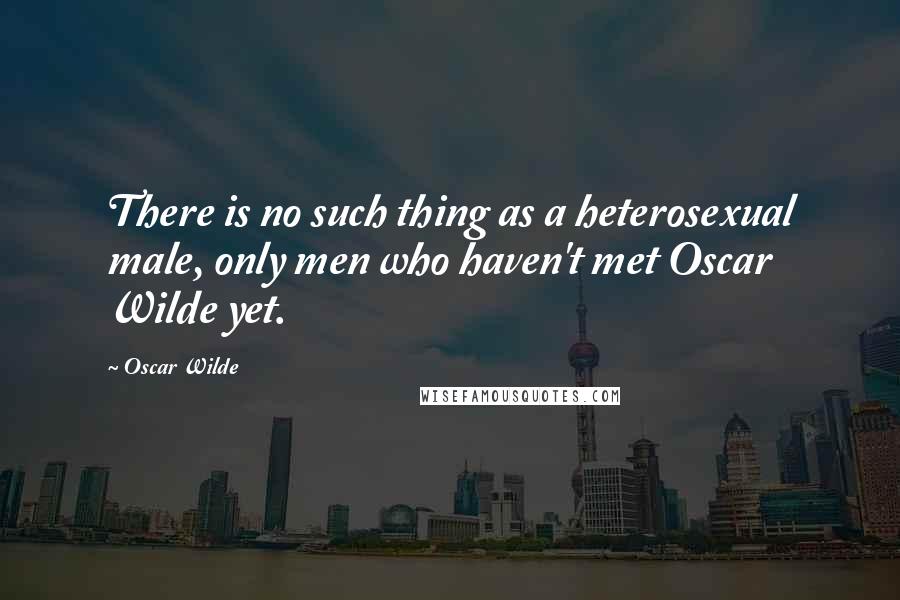 Oscar Wilde Quotes: There is no such thing as a heterosexual male, only men who haven't met Oscar Wilde yet.