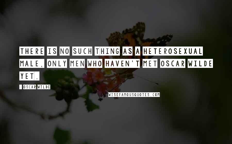 Oscar Wilde Quotes: There is no such thing as a heterosexual male, only men who haven't met Oscar Wilde yet.