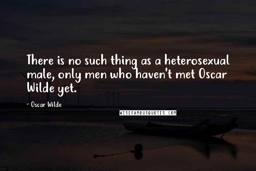 Oscar Wilde Quotes: There is no such thing as a heterosexual male, only men who haven't met Oscar Wilde yet.