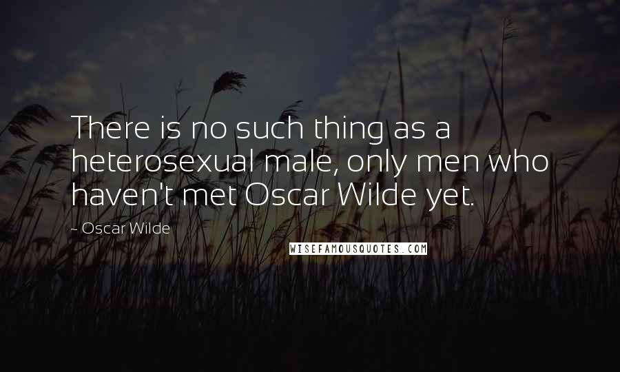 Oscar Wilde Quotes: There is no such thing as a heterosexual male, only men who haven't met Oscar Wilde yet.