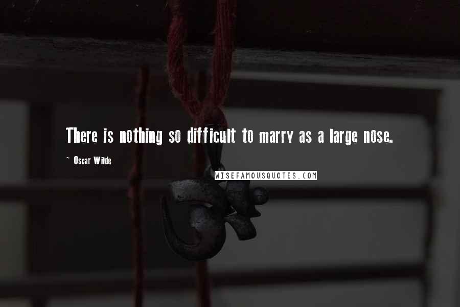 Oscar Wilde Quotes: There is nothing so difficult to marry as a large nose.