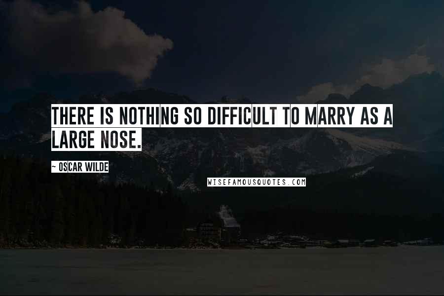 Oscar Wilde Quotes: There is nothing so difficult to marry as a large nose.