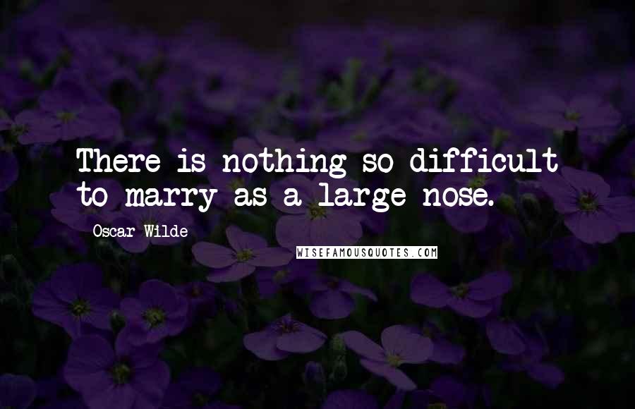Oscar Wilde Quotes: There is nothing so difficult to marry as a large nose.