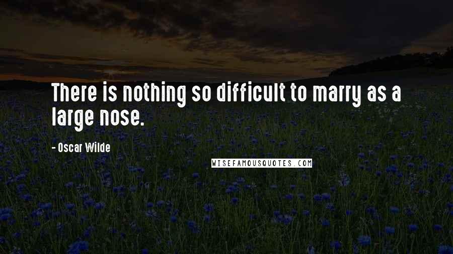 Oscar Wilde Quotes: There is nothing so difficult to marry as a large nose.
