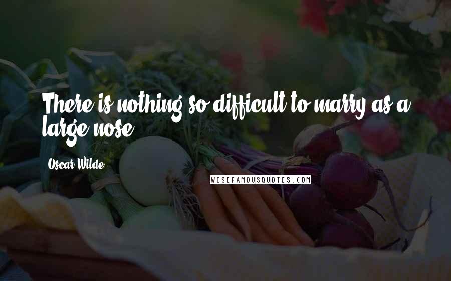 Oscar Wilde Quotes: There is nothing so difficult to marry as a large nose.