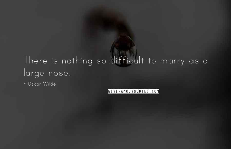 Oscar Wilde Quotes: There is nothing so difficult to marry as a large nose.